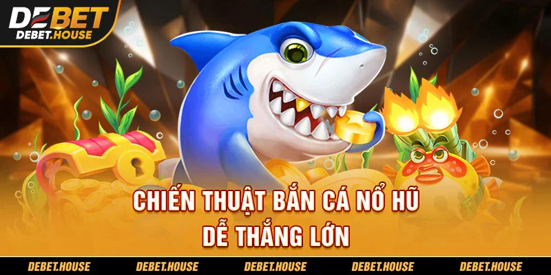 Chiến thuật bắn cá nổ hũ dễ thắng lớn
