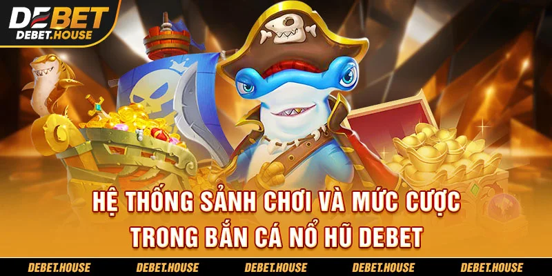 Hệ thống sảnh chơi và mức cược trong bắn cá nổ hũ DEBET
