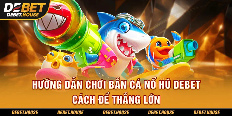 Hướng dẫn chơi bắn cá nổ hũ tại DEBET